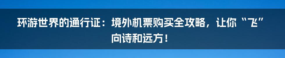 环游世界的通行证：境外机票购买全攻略，让你“飞”向诗和远方！