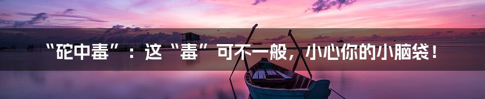 “砣中毒”：这“毒”可不一般，小心你的小脑袋！