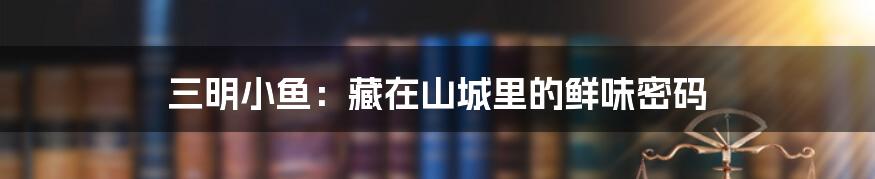 三明小鱼：藏在山城里的鲜味密码