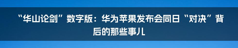 “华山论剑”数字版:华为苹果发布会同日“对决”背后的那些事儿