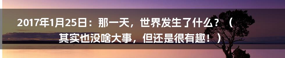 2017年1月25日:那一天,世界发生了什么?(其实也没啥大事,但还是很有趣!)