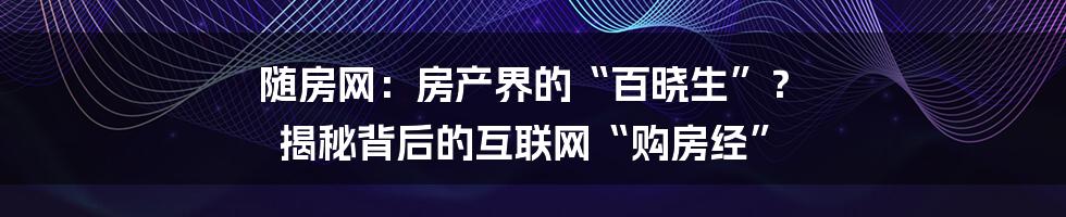 随房网:房产界的“百晓生”? 揭秘背后的互联网“购房经”