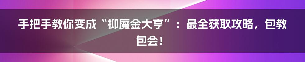 手把手教你变成“抑魔金大亨”:最全获取攻略,包教包会!