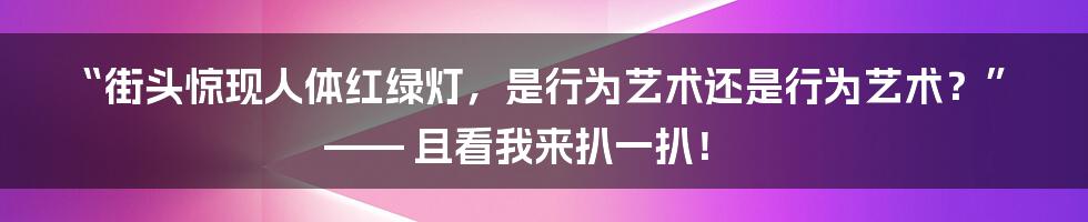 “街头惊现人体红绿灯，是行为艺术还是行为艺术？”—— 且看我来扒一扒！