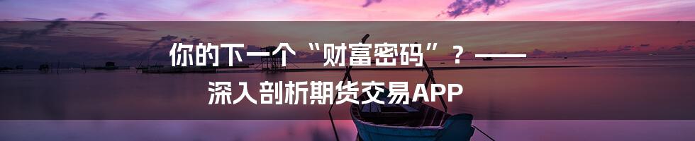 你的下一个“财富密码”？—— 深入剖析期货交易APP