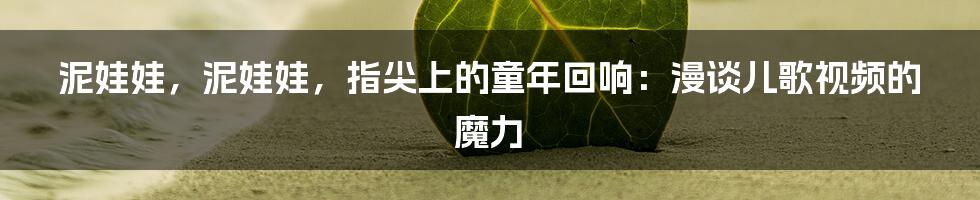 泥娃娃,泥娃娃,指尖上的童年回响:漫谈儿歌视频的魔力