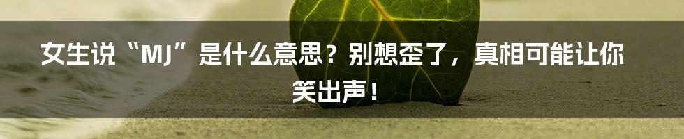 女生说“MJ”是什么意思？别想歪了，真相可能让你笑出声！
