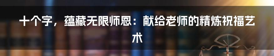 十个字,蕴藏无限师恩:献给老师的精炼祝福艺术