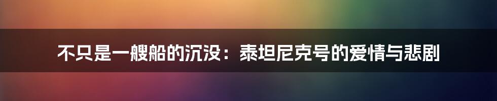 不只是一艘船的沉没：泰坦尼克号的爱情与悲剧