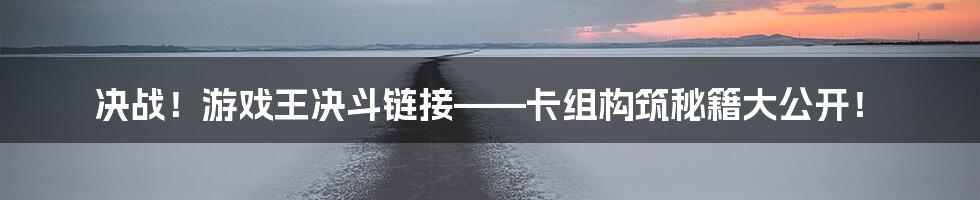 决战!游戏王决斗链接——卡组构筑秘籍大公开!