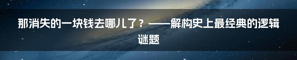 那消失的一块钱去哪儿了?——解构史上最经典的逻辑谜题
