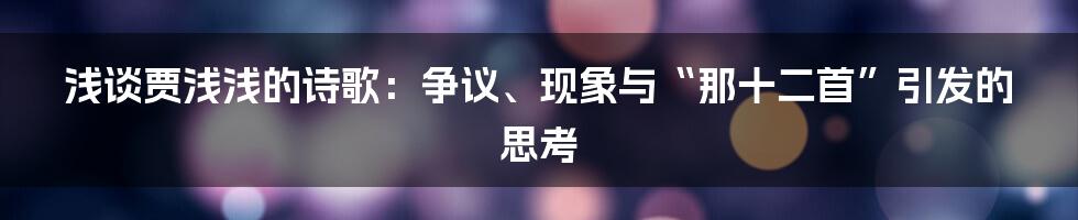 浅谈贾浅浅的诗歌：争议、现象与“那十二首”引发的思考