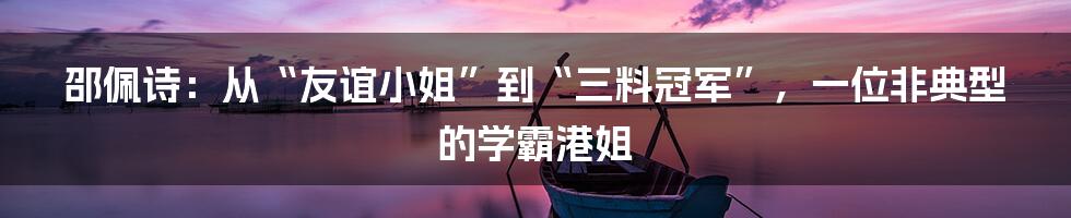 邵佩诗：从“友谊小姐”到“三料冠军”，一位非典型的学霸港姐
