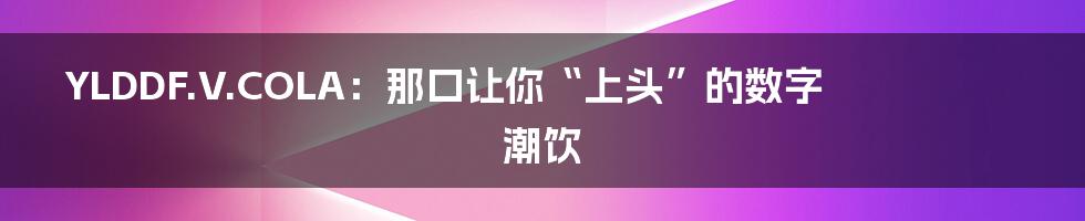 YLDDF.V.COLA:那口让你“上头”的数字潮饮