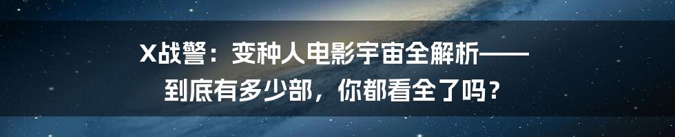 X战警:变种人电影宇宙全解析—— 到底有多少部,你都看全了吗?