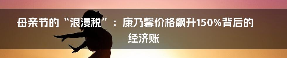 母亲节的“浪漫税”：康乃馨价格飙升150%背后的经济账