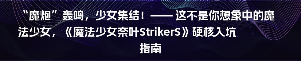 “魔炮”轰鸣，少女集结！—— 这不是你想象中的魔法少女，《魔法少女奈叶StrikerS》硬核入坑指南