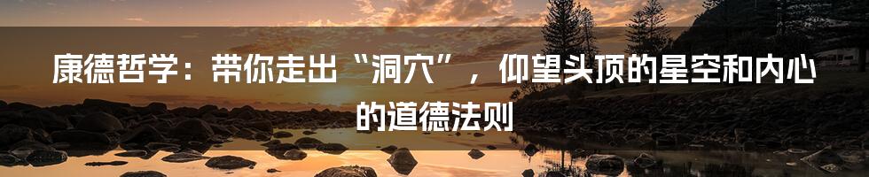 康德哲学:带你走出“洞穴”,仰望头顶的星空和内心的道德法则