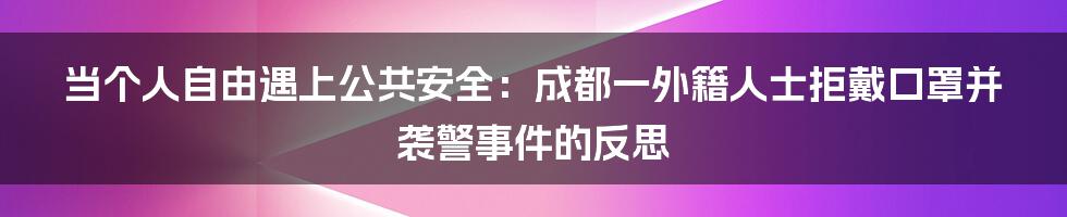 当个人自由遇上公共安全:成都一外籍人士拒戴口罩并袭警事件的反思
