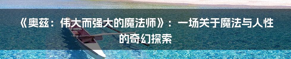 《奥兹:伟大而强大的魔法师》:一场关于魔法与人性的奇幻探索