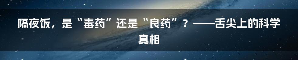 隔夜饭，是“毒药”还是“良药”？——舌尖上的科学真相