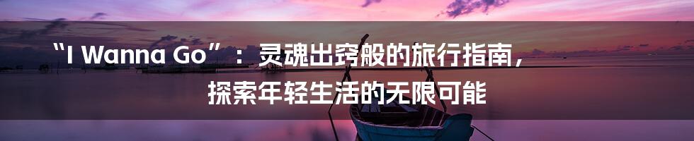 “I Wanna Go”:灵魂出窍般的旅行指南,探索年轻生活的无限可能