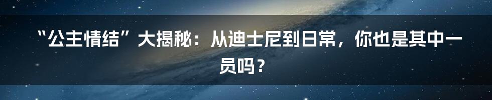 “公主情结”大揭秘:从迪士尼到日常,你也是其中一员吗?
