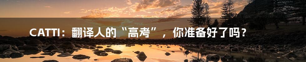 CATTI：翻译人的“高考”，你准备好了吗？