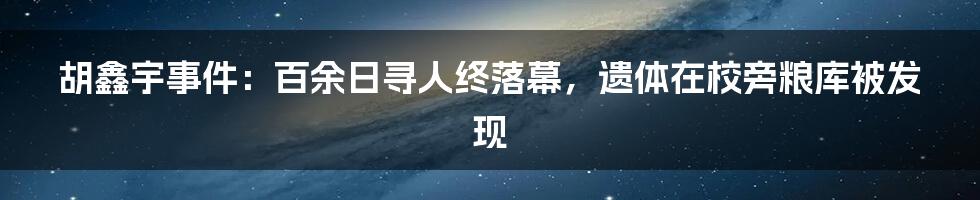 胡鑫宇事件:百余日寻人终落幕,遗体在校旁粮库被发现