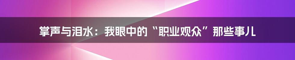 掌声与泪水：我眼中的“职业观众”那些事儿