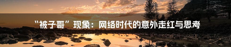 “被子哥”现象:网络时代的意外走红与思考