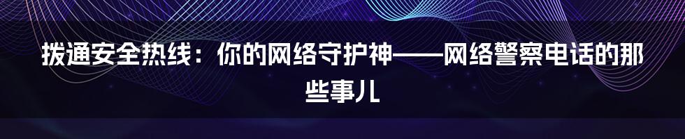 拨通安全热线:你的网络守护神——网络警察电话的那些事儿