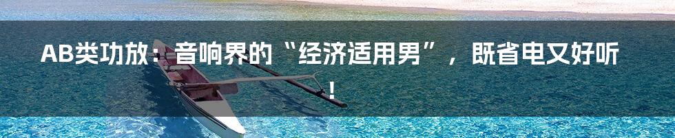 AB类功放：音响界的“经济适用男”，既省电又好听！
