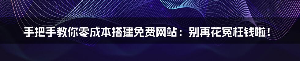 手把手教你零成本搭建免费网站:别再花冤枉钱啦!