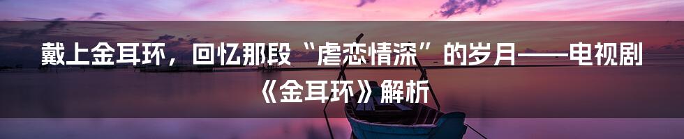 戴上金耳环,回忆那段“虐恋情深”的岁月——电视剧《金耳环》解析