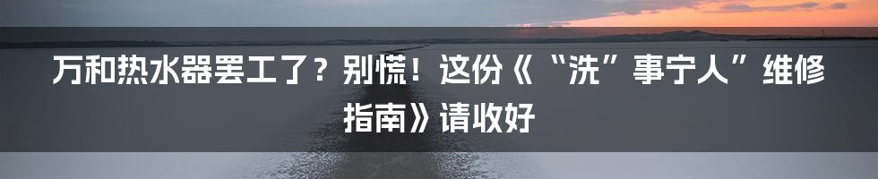 万和热水器罢工了?别慌!这份《“洗”事宁人”维修指南》请收好