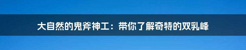 大自然的鬼斧神工：带你了解奇特的双乳峰