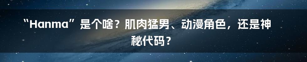 “Hanma”是个啥？肌肉猛男、动漫角色，还是神秘代码？