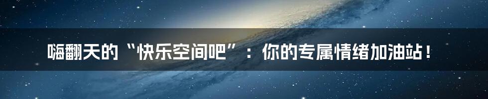 嗨翻天的“快乐空间吧”:你的专属情绪加油站!