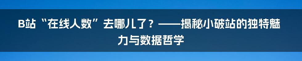 B站“在线人数”去哪儿了？——揭秘小破站的独特魅力与数据哲学