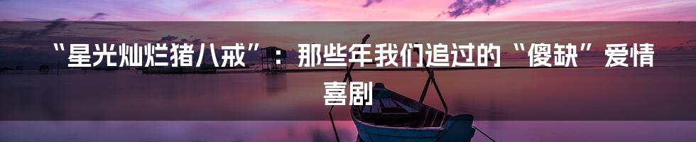 “星光灿烂猪八戒”：那些年我们追过的“傻缺”爱情喜剧