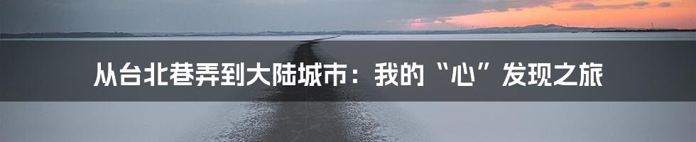从台北巷弄到大陆城市:我的“心”发现之旅