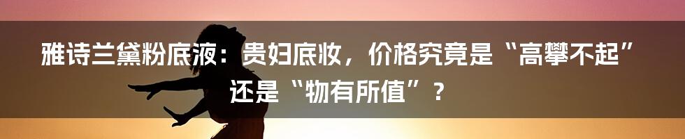 雅诗兰黛粉底液:贵妇底妆,价格究竟是“高攀不起”还是“物有所值”?