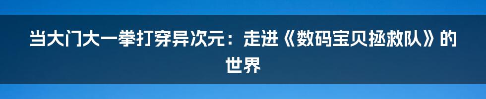 当大门大一拳打穿异次元:走进《数码宝贝拯救队》的世界