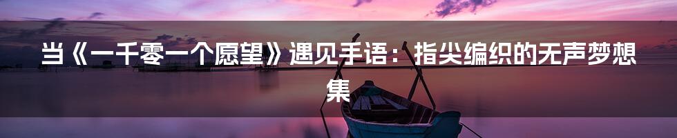 当《一千零一个愿望》遇见手语：指尖编织的无声梦想集