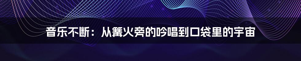 音乐不断:从篝火旁的吟唱到口袋里的宇宙