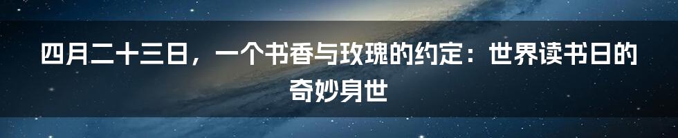 四月二十三日，一个书香与玫瑰的约定：世界读书日的奇妙身世