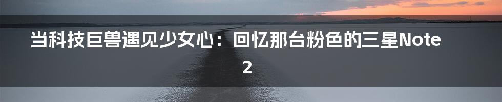 当科技巨兽遇见少女心：回忆那台粉色的三星Note2