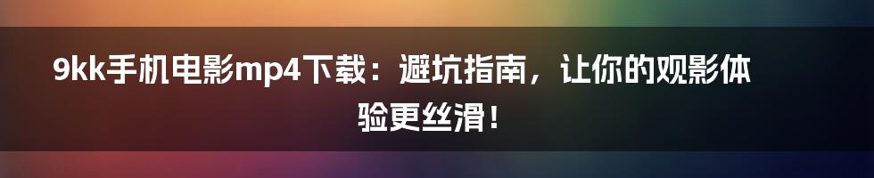 9kk手机电影mp4下载：避坑指南，让你的观影体验更丝滑！