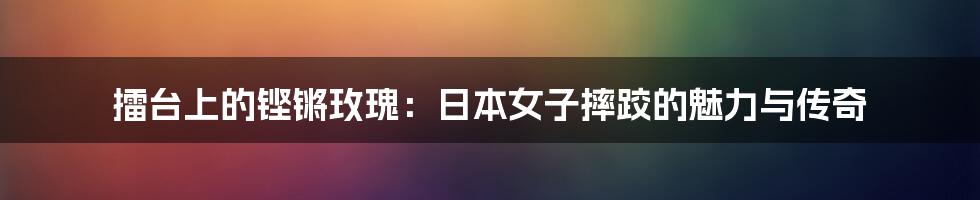 擂台上的铿锵玫瑰:日本女子摔跤的魅力与传奇